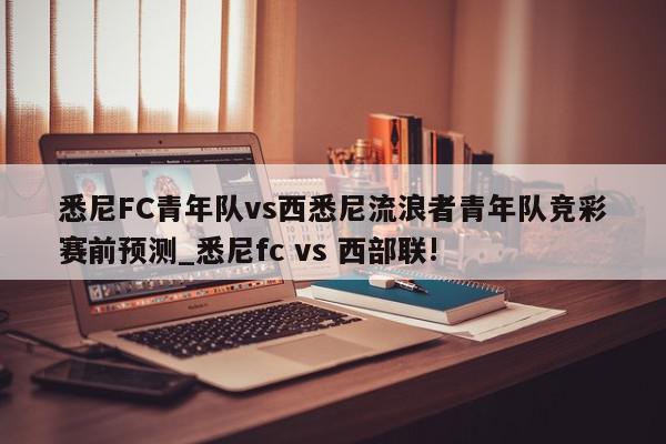 悉尼FC青年队vs西悉尼流浪者青年队竞彩赛前预测_悉尼fc vs 西部联!