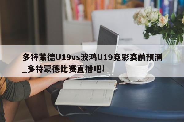 多特蒙德U19vs波鸿U19竞彩赛前预测_多特蒙德比赛直播吧!