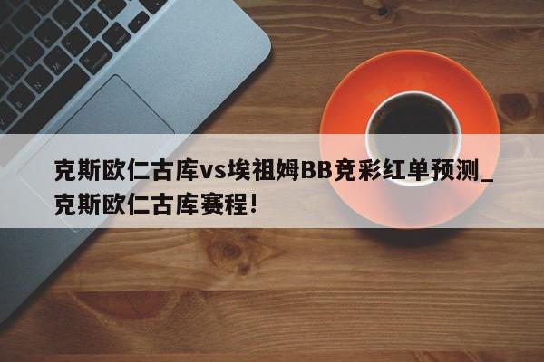 克斯欧仁古库vs埃祖姆BB竞彩红单预测_克斯欧仁古库赛程!