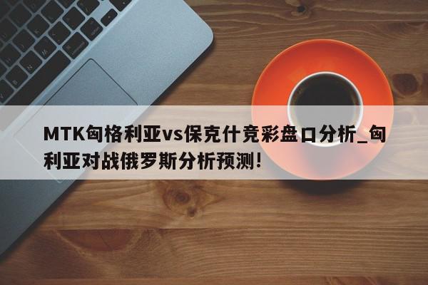 MTK匈格利亚vs保克什竞彩盘口分析_匈利亚对战俄罗斯分析预测!