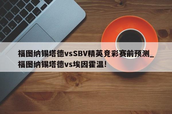 福图纳锡塔德vsSBV精英竞彩赛前预测_福图纳锡塔德vs埃因霍温!