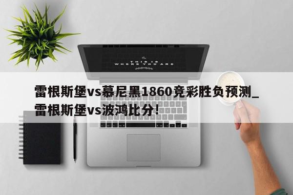 雷根斯堡vs慕尼黑1860竞彩胜负预测_雷根斯堡vs波鸿比分!