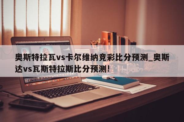 奥斯特拉瓦vs卡尔维纳竞彩比分预测_奥斯达vs瓦斯特拉斯比分预测!