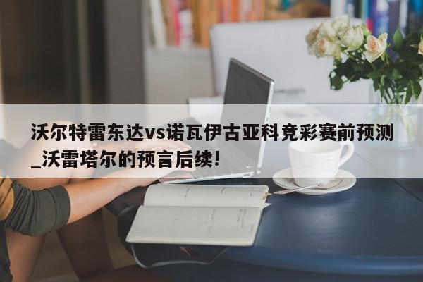 沃尔特雷东达vs诺瓦伊古亚科竞彩赛前预测_沃雷塔尔的预言后续!