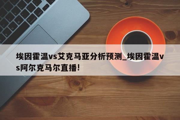 埃因霍温vs艾克马亚分析预测_埃因霍温vs阿尔克马尔直播!