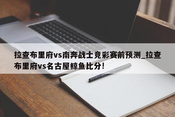 拉查布里府vs南奔战士竞彩赛前预测_拉查布里府vs名古屋鲸鱼比分!