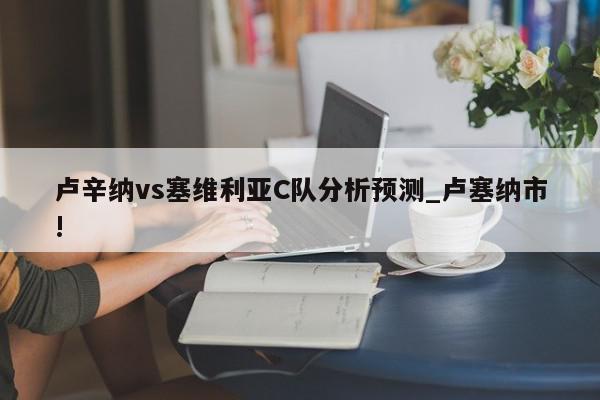 卢辛纳vs塞维利亚C队分析预测_卢塞纳市!