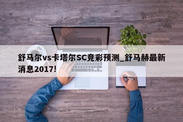 舒马尔vs卡塔尔SC竞彩预测_舒马赫最新消息2017!