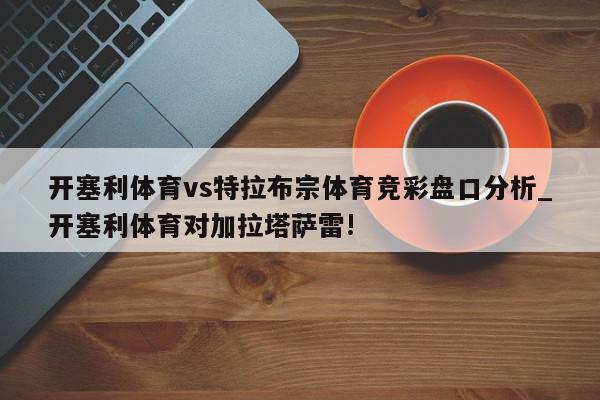 开塞利体育vs特拉布宗体育竞彩盘口分析_开塞利体育对加拉塔萨雷!