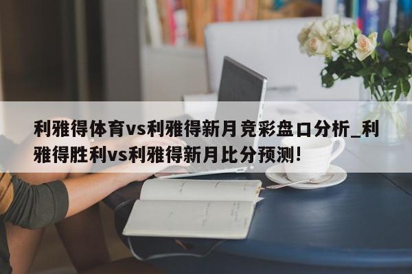 利雅得体育vs利雅得新月竞彩盘口分析_利雅得胜利vs利雅得新月比分预测!