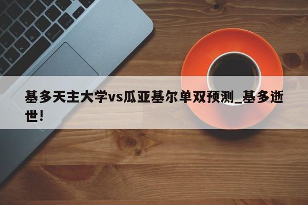 基多天主大学vs瓜亚基尔单双预测_基多逝世!