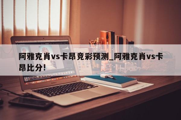 阿雅克肖vs卡昂竞彩预测_阿雅克肖vs卡昂比分!