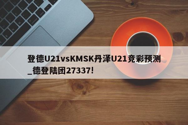 登德U21vsKMSK丹泽U21竞彩预测_德登陆团27337!