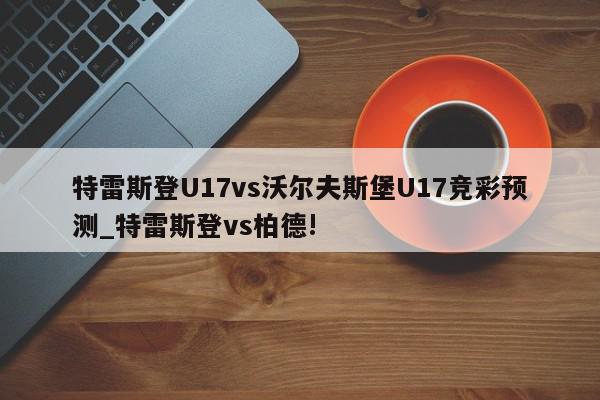 特雷斯登U17vs沃尔夫斯堡U17竞彩预测_特雷斯登vs柏德!