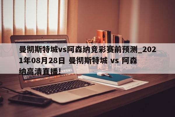 曼彻斯特城vs阿森纳竞彩赛前预测_2021年08月28日 曼彻斯特城 vs 阿森纳高清直播!