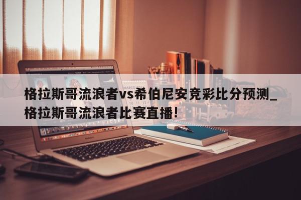 格拉斯哥流浪者vs希伯尼安竞彩比分预测_格拉斯哥流浪者比赛直播!