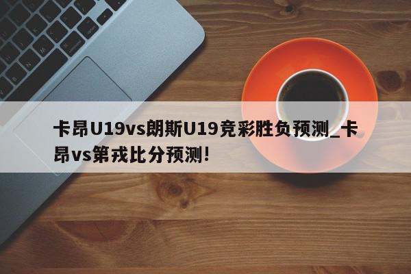 卡昂U19vs朗斯U19竞彩胜负预测_卡昂vs第戎比分预测!