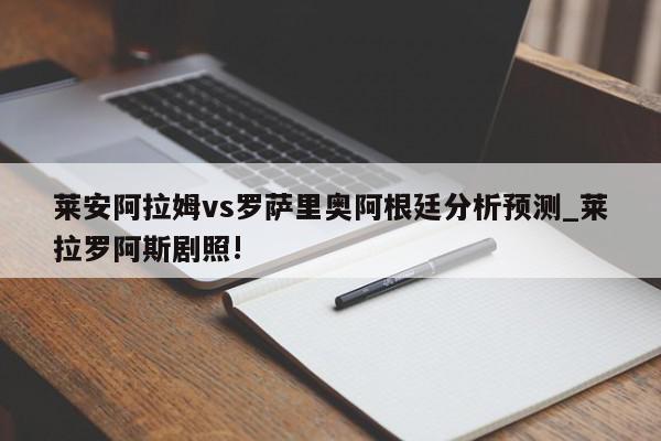 莱安阿拉姆vs罗萨里奥阿根廷分析预测_莱拉罗阿斯剧照!