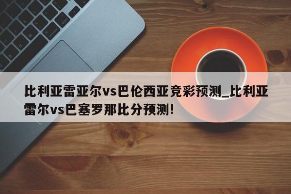 比利亚雷亚尔vs巴伦西亚竞彩预测_比利亚雷尔vs巴塞罗那比分预测!