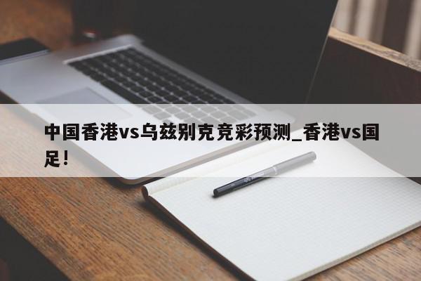 中国香港vs乌兹别克竞彩预测_香港vs国足!