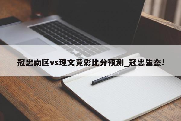 冠忠南区vs理文竞彩比分预测_冠忠生态!